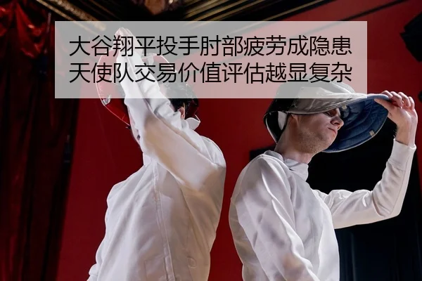 大谷翔平投手肘部疲劳成隐患 天使队交易价值评估越显复杂