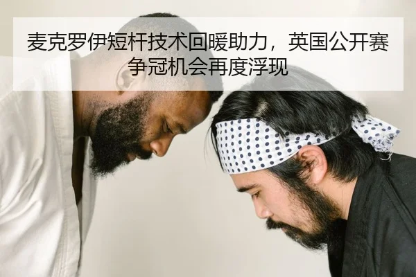 麦克罗伊短杆技术回暖助力，英国公开赛争冠机会再度浮现