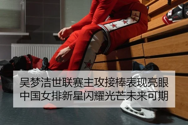 吴梦洁世联赛主攻接棒表现亮眼 中国女排新星闪耀光芒未来可期